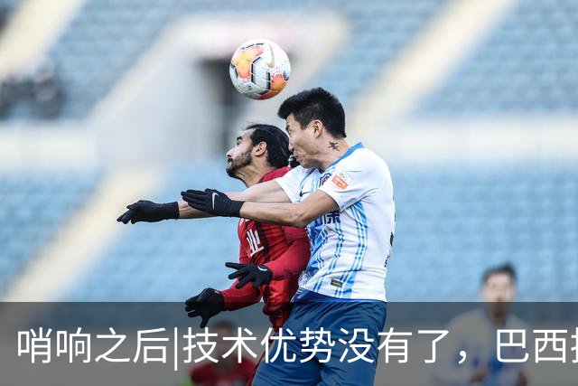 哨响之后|技术优势没有了，巴西接下来该怎么办？