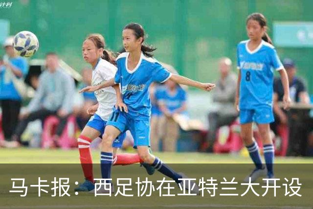 马卡报：西足协在亚特兰大开设“西班牙之家”，展示球队历史荣誉